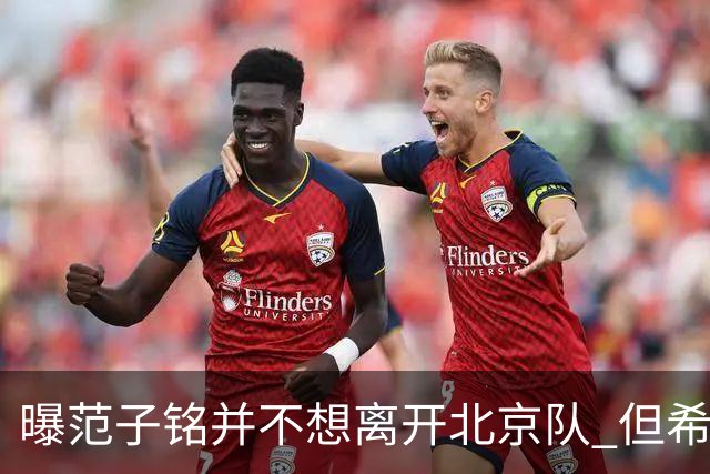 曝范子铭并不想离开北京队 但希望有球打不想待废